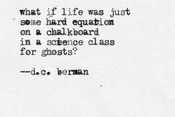 what if life was just some hard equar tion on a chalkboard in a sce ience class for ghosts? --d.c. berman 