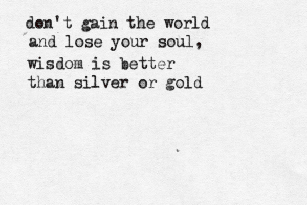 don't gain the world and lose your soul, wisdom is better than silver or gold