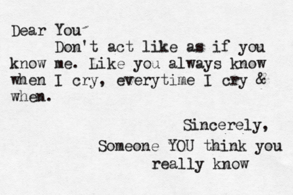 Dear You Don't act like as if you know me. Like you always know when I cry , everytime I cry & when . Sincerely, Someone YOU think you really know 