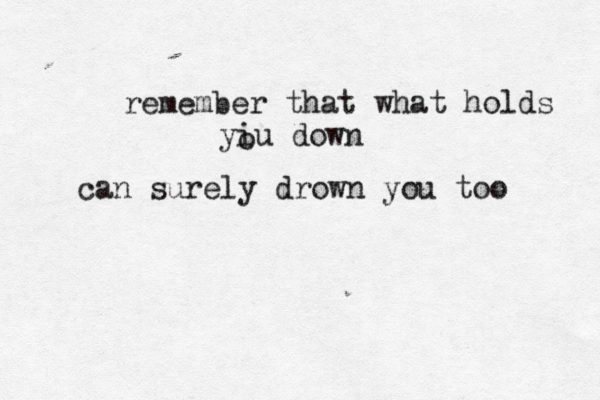 remember that what holds yiu down o can surely drown you too 
