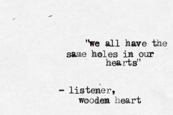 we all have the same holes in our hearts " " - listener, wooden heart 