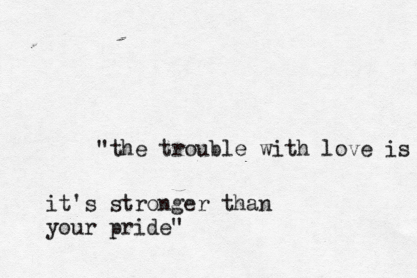"the trouble with love is it's stronger than your pride" 