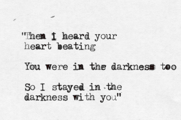 Then i I heard your heart beating You were in thr e darkness too So I stayed in the darkness with you" " 
