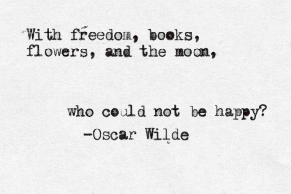 With freedom, books, flowers, and the moon, who could not be happy? -Oscar Wilde