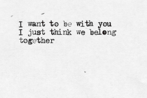 I want to be with you I just think we belong together 