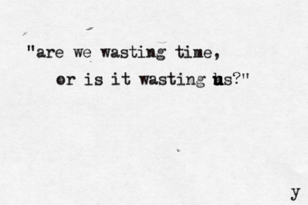 "are we wasting time, or is it wasting hs u u u u ?" y 