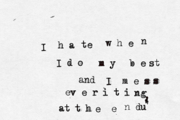 I h a te w h e n I d o m y b e st and I m e s s ev e r i t i ng at t h e e n dù u ' ' ' 