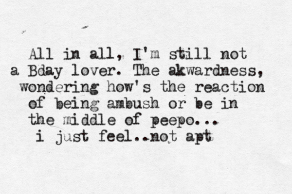 All in all, I'm still not a Bday lover. The akwardness, wondering how's the reaction of being ambush or be in the middle of peepo... i just feel..not apt