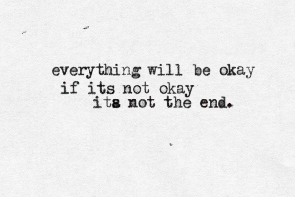 everything will be okay if its not okay ita s not the end. 