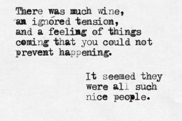 There was mu uch wine, an ignored tension, and a feeling of things coming that you could not prevent happening. It seemed they were all such nice people. 
