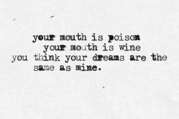 your mouth is poison your mouth is wine you think your dreams are the same as mine. 
