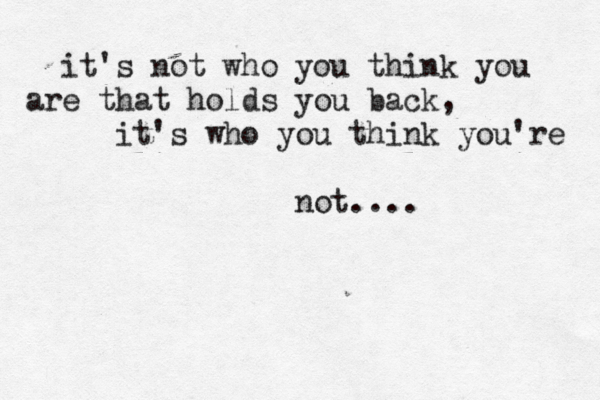 it's not who you think you are that holds you back, it's who you think you're not....