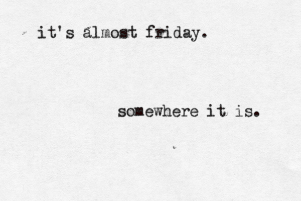 it's almost friday. somewhere it is. 