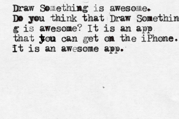 Draw Something is awesome. Do you think that Draw Somethin g is awesome? It is an app that to y y t y o u u can get on the iPhone. it I is an awesome app .