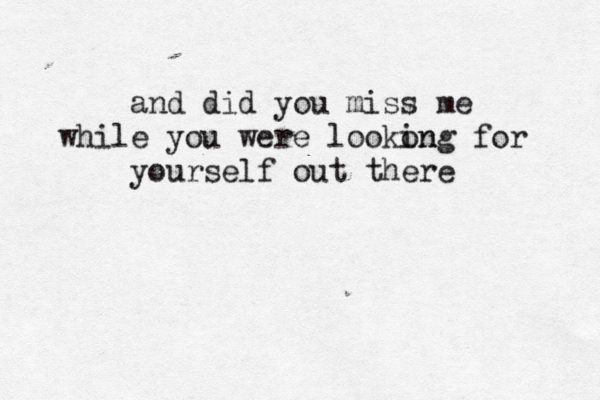 and did you mis s me while you were lookon ing for yourself out there