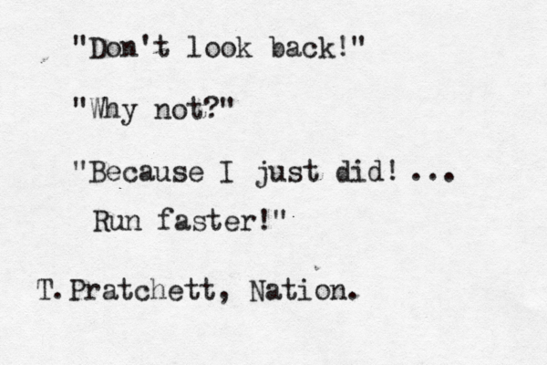 "Don't look back!" "Why not?" "Because I just did! ... Run faster!" T.Pratchett, Nation.