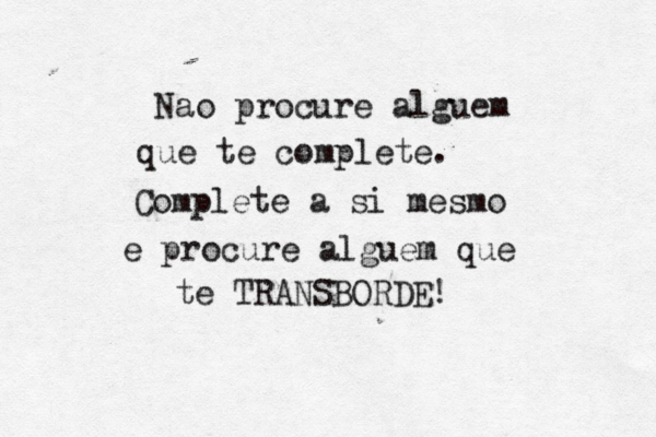 Nao procure alguem que te complete. Complete a si mesmo e procure alguem que te TRANSBORDE!
