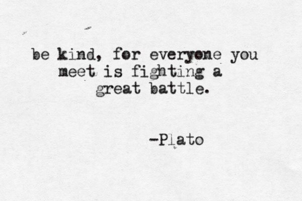 be kind, for everyone you meet is fighting a great battle. -Plato