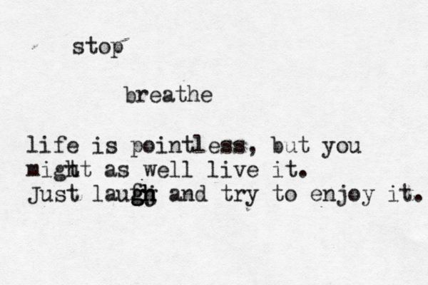 stop breathe life is pointless , but you migt ht as well live it . Just laufj gg gh gh gh and try to enjoy it. 