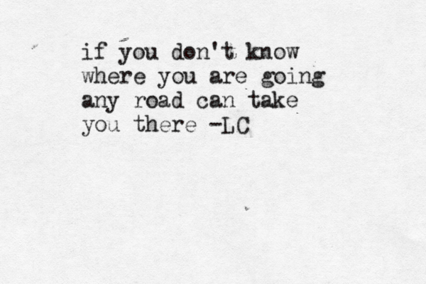 if you don't know where you are going any road can take you there -LC