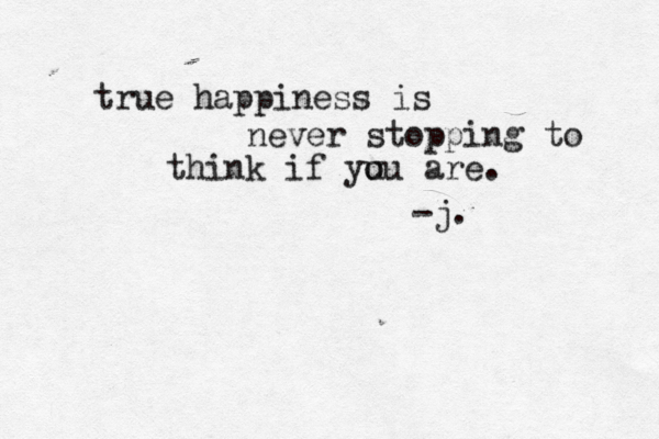 true happiness is never stopping to think if yu ou are. -j.