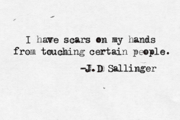 I have scars on my hands from touching certain people . -J.D Sallinger 