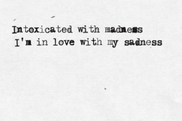 Intoxicated with madness I'm in love with my sadness 