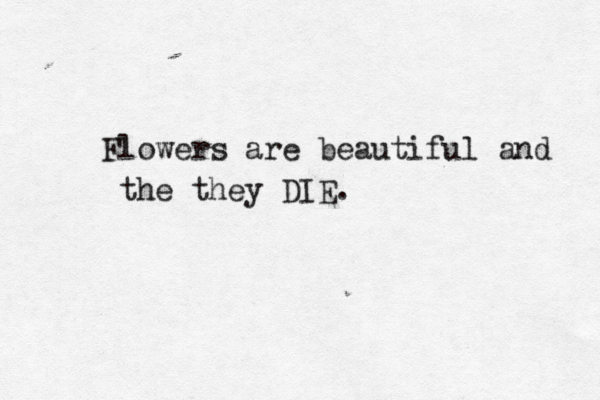 Flowers are beautiful and the they DIE. 