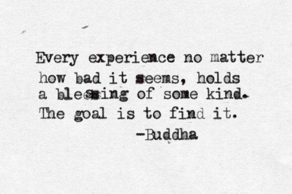 Every experience no matter how bad it seems, holds a blees s ing of some kind. The goal is to find it. -Buddha