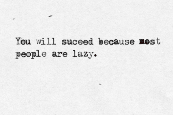You will suceed because most people are lazy.