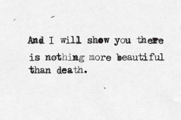 And I will show you there is nothing more beautiful than death.