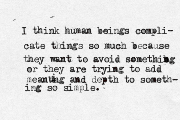 I think human beings compli- cate things so much because they want to avoid somethibg n or they are trying to add meanung and depth to someth- u i ing so simple. 