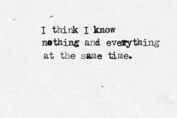 I think I know nothing and everything at the same time.