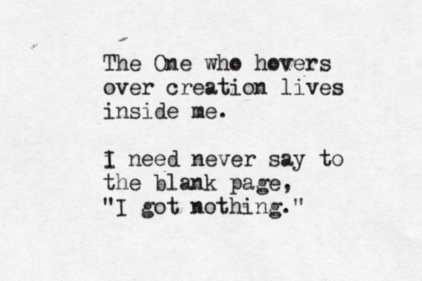 The One who hovers over creation lives inside me. i I need never say to the blank page, "I got nothing."
