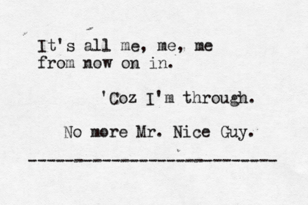 It's all me, me, me from now on in. 'Coz I'm through. No more Mr. Nice Guy. --------------------------- 