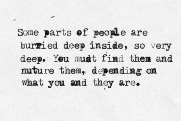 Some parts of peopl e are burried deep inside, so very deep. You mud st find them and nuture them, depending on what you and they are.