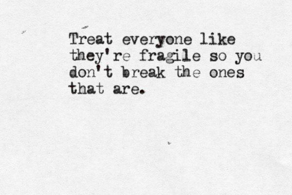 Treat everyone like they're fragile so you don't break the ones that are.