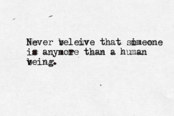 Never v beleuve i that sim o eone is anymore than a human ve b ing.