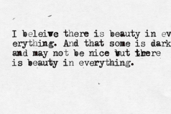 I beleiwc ve there is beauty in every erything. And that some is dark and may not be nice vut b ir there is beauty in everything. 