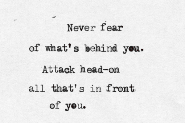 Never fear of what's behind you. Attack head-on all that's in front of you.