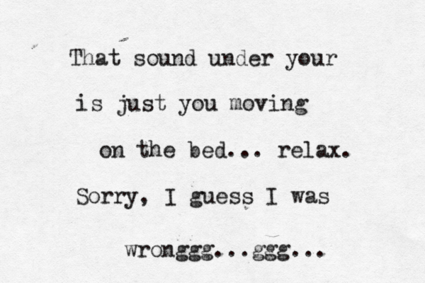 That sound under your is just you moving on the bed... relax. Sorry, I guess I was wronggg...ggg... 
