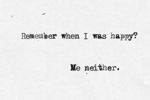 Remember when I was happy? Me neither. 
