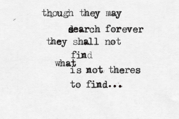 though they may d sea s rch forever they shall not find what is not theres to find...