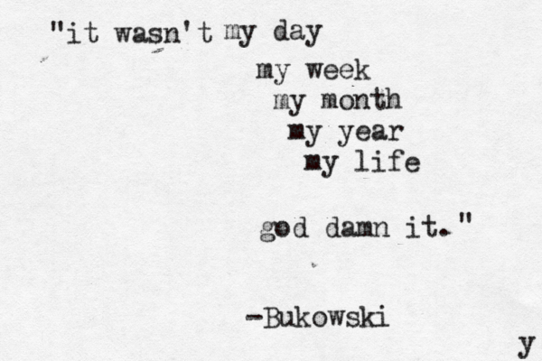 "it wasn't my day my week my month my year my life god damn it. " -Bukowski y 