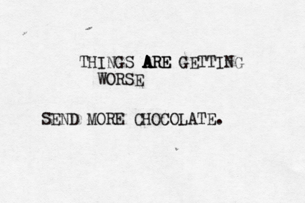 THINGS A A A A AR RE E GETTING WORSE SEND MORE CHOCOLATE.