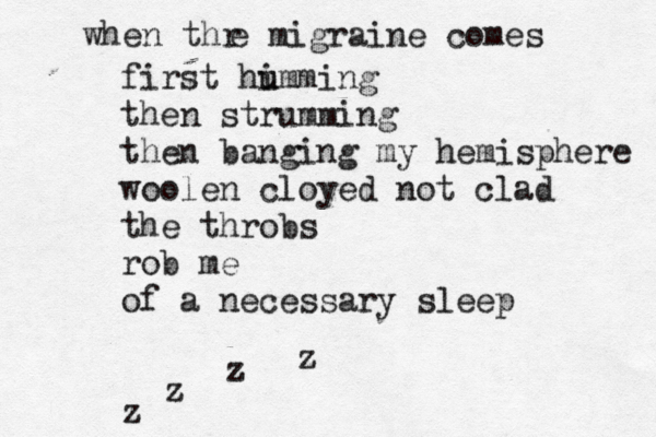 when thr e migraine comes first hi u umming then strumming then banging my hemisphere woolen cloyed not clad the throbs rob me of a necessary sleep z z z z 