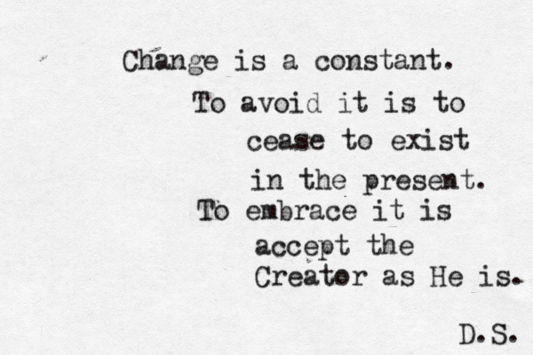Change is a constant. To avoid it is to cease to exist in the present. To embrace it is accept the Creator as He is. D.S. 