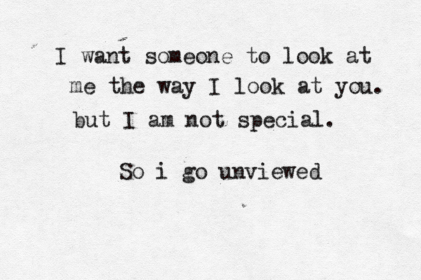 I want someone to look at me the way I look at you. but I am not special. So i go unviewed 