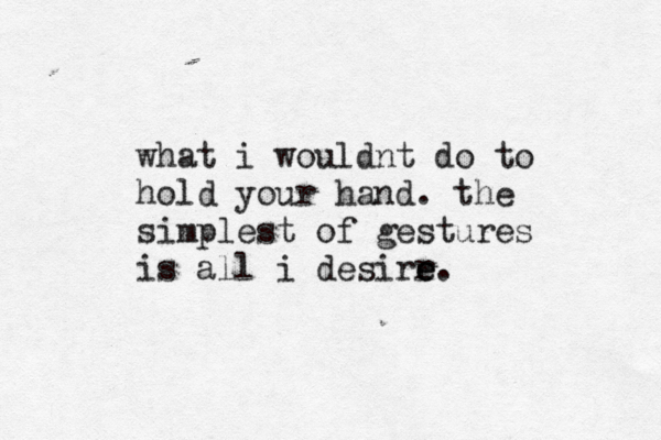 what i wouldnt do to hold your hand. the simplest of gestures is all i desirr e e.