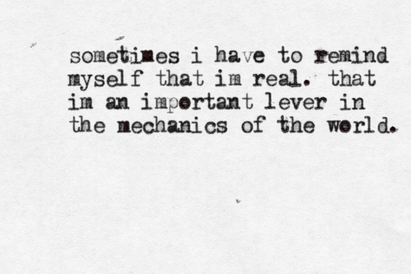 sometimes i have to remind myself that im real. that im an important lever in the mechanics of the world. 